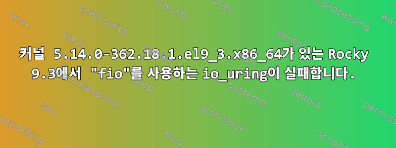 커널 5.14.0-362.18.1.el9_3.x86_64가 있는 Rocky 9.3에서 "fio"를 사용하는 io_uring이 실패합니다.