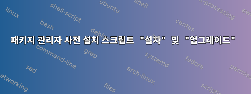 패키지 관리자 사전 설치 스크립트 "설치" 및 "업그레이드"