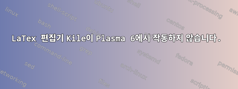 LaTex 편집기 Kile이 Plasma 6에서 작동하지 않습니다.