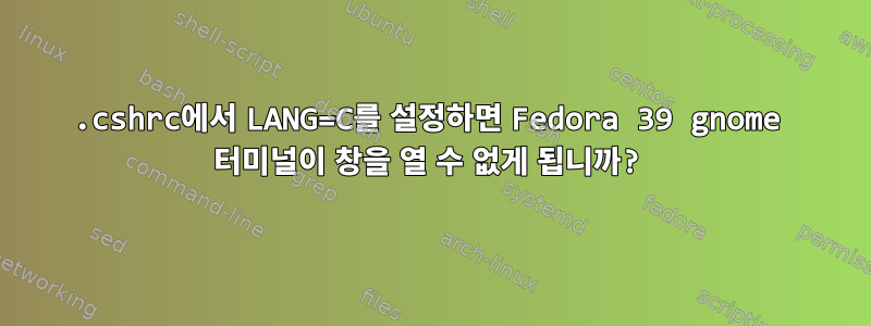 .cshrc에서 LANG=C를 설정하면 Fedora 39 gnome 터미널이 창을 열 수 없게 됩니까?