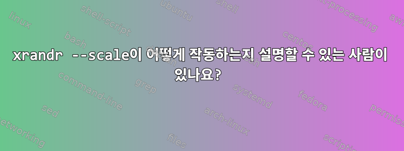 xrandr --scale이 어떻게 작동하는지 설명할 수 있는 사람이 있나요?