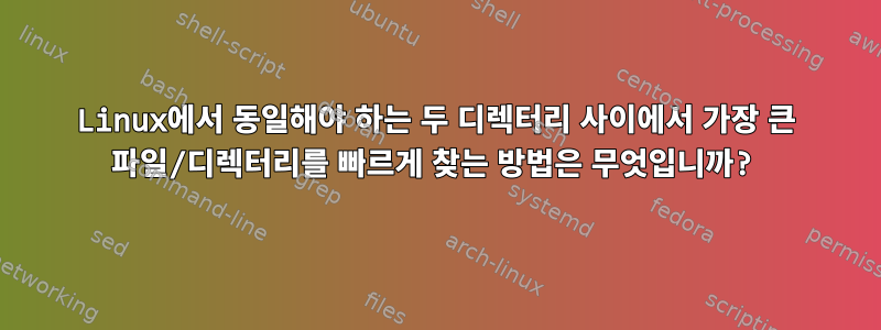 Linux에서 동일해야 하는 두 디렉터리 사이에서 가장 큰 파일/디렉터리를 빠르게 찾는 방법은 무엇입니까?