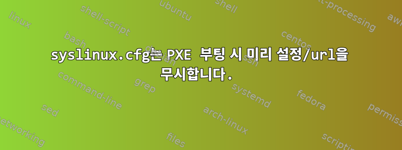 syslinux.cfg는 PXE 부팅 시 미리 설정/url을 무시합니다.