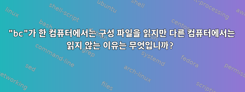 "bc"가 한 컴퓨터에서는 구성 파일을 읽지만 다른 컴퓨터에서는 읽지 않는 이유는 무엇입니까?