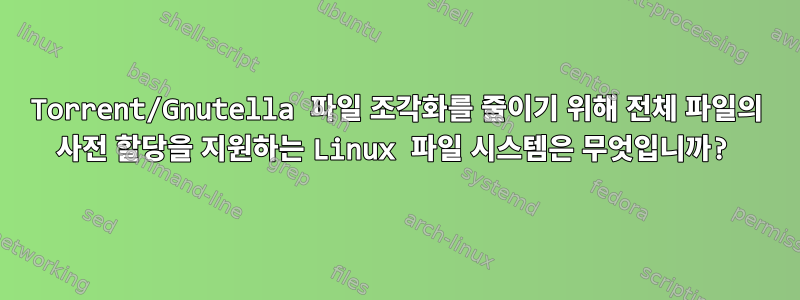 Torrent/Gnutella 파일 조각화를 줄이기 위해 전체 파일의 사전 할당을 지원하는 Linux 파일 시스템은 무엇입니까?