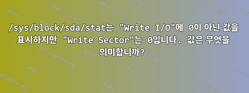 /sys/block/sda/stat는 "Write I/O"에 0이 아닌 값을 표시하지만 "Write Sector"는 0입니다. 값은 무엇을 의미합니까?