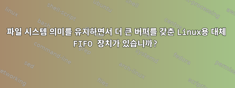 파일 시스템 의미를 유지하면서 더 큰 버퍼를 갖춘 Linux용 대체 FIFO 장치가 있습니까?