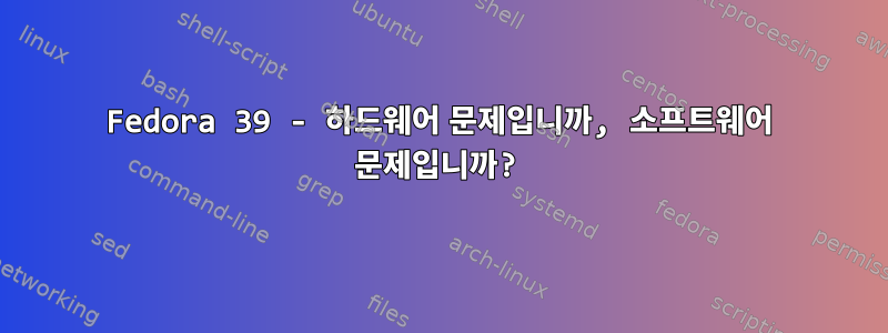 Fedora 39 - 하드웨어 문제입니까, 소프트웨어 문제입니까?