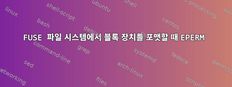 FUSE 파일 시스템에서 블록 장치를 포맷할 때 EPERM