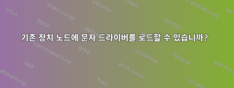 기존 장치 노드에 문자 드라이버를 로드할 수 있습니까?