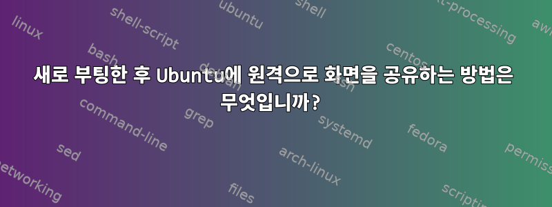 새로 부팅한 후 Ubuntu에 원격으로 화면을 공유하는 방법은 무엇입니까?