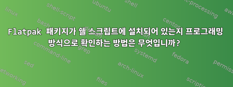 Flatpak 패키지가 쉘 스크립트에 설치되어 있는지 프로그래밍 방식으로 확인하는 방법은 무엇입니까?