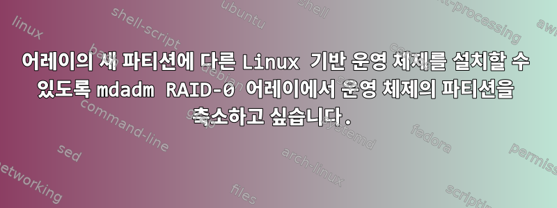 어레이의 새 파티션에 다른 Linux 기반 운영 체제를 설치할 수 있도록 mdadm RAID-0 어레이에서 운영 체제의 파티션을 축소하고 싶습니다.