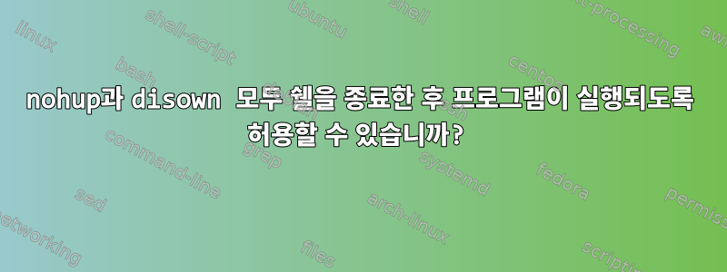 nohup과 disown 모두 쉘을 종료한 후 프로그램이 실행되도록 허용할 수 있습니까?