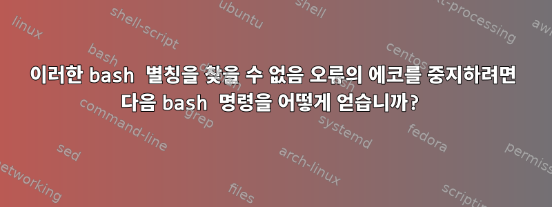 이러한 bash 별칭을 찾을 수 없음 오류의 에코를 중지하려면 다음 bash 명령을 어떻게 얻습니까?