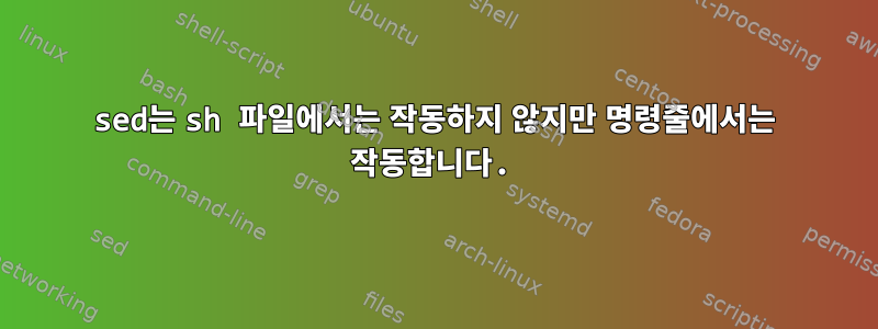 sed는 sh 파일에서는 작동하지 않지만 명령줄에서는 작동합니다.