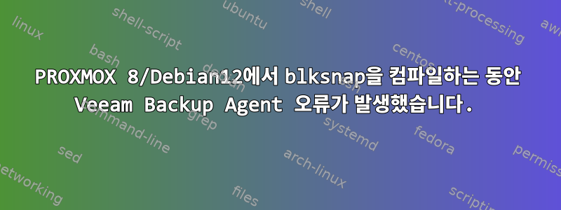 PROXMOX 8/Debian12에서 blksnap을 컴파일하는 동안 Veeam Backup Agent 오류가 발생했습니다.