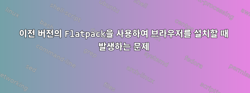 이전 버전의 Flatpack을 사용하여 브라우저를 설치할 때 발생하는 문제