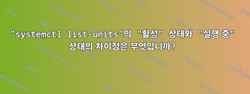 "systemctl list-units"의 "활성" 상태와 "실행 중" 상태의 차이점은 무엇입니까?