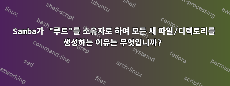 Samba가 "루트"를 소유자로 하여 모든 새 파일/디렉토리를 생성하는 이유는 무엇입니까?