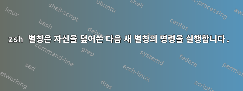 zsh 별칭은 자신을 덮어쓴 다음 새 별칭의 명령을 실행합니다.