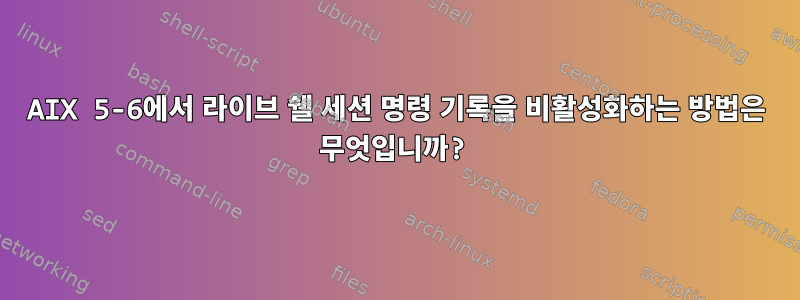 AIX 5-6에서 라이브 쉘 세션 명령 기록을 비활성화하는 방법은 무엇입니까?