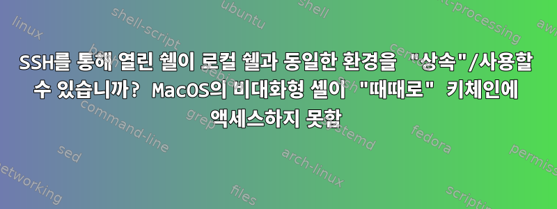 SSH를 통해 열린 쉘이 로컬 쉘과 동일한 환경을 "상속"/사용할 수 있습니까? MacOS의 비대화형 셸이 "때때로" 키체인에 액세스하지 못함