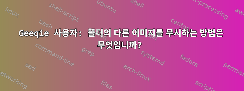 Geeqie 사용자: 폴더의 다른 이미지를 무시하는 방법은 무엇입니까?