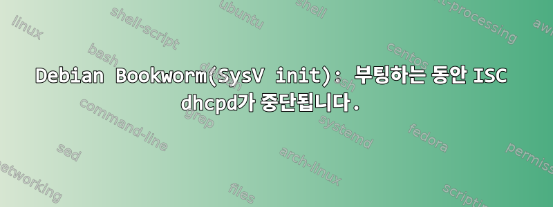 Debian Bookworm(SysV init): 부팅하는 동안 ISC dhcpd가 중단됩니다.