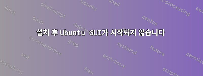 설치 후 Ubuntu GUI가 시작되지 않습니다