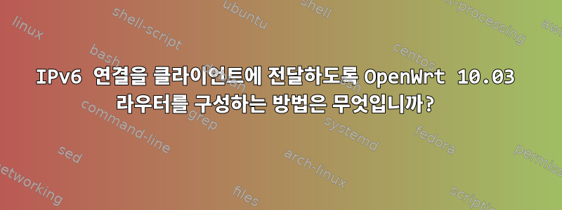 IPv6 연결을 클라이언트에 전달하도록 OpenWrt 10.03 라우터를 구성하는 방법은 무엇입니까?