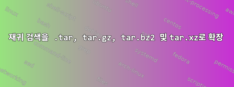 재귀 검색을 .tar, tar.gz, tar.bz2 및 tar.xz로 확장