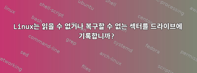 Linux는 읽을 수 없거나 복구할 수 없는 섹터를 드라이브에 기록합니까?