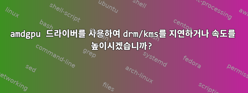 amdgpu 드라이버를 사용하여 drm/kms를 지연하거나 속도를 높이시겠습니까?