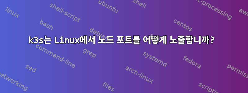 k3s는 Linux에서 노드 포트를 어떻게 노출합니까?