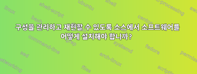 구성을 관리하고 재현할 수 있도록 소스에서 소프트웨어를 어떻게 설치해야 합니까?