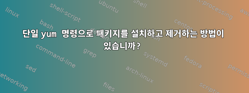 단일 yum 명령으로 패키지를 설치하고 제거하는 방법이 있습니까?