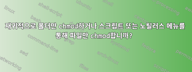 재귀적으로 폴더만 chmod하거나 스크립트 또는 노틸러스 메뉴를 통해 파일만 chmod합니까?