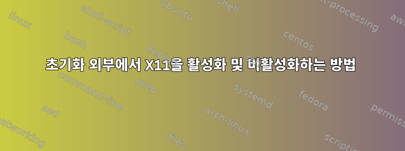 초기화 외부에서 X11을 활성화 및 비활성화하는 방법