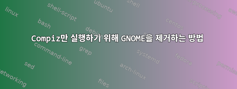 Compiz만 실행하기 위해 GNOME을 제거하는 방법