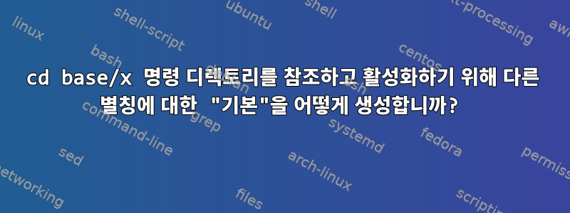 cd base/x 명령 디렉토리를 참조하고 활성화하기 위해 다른 별칭에 대한 "기본"을 어떻게 생성합니까?