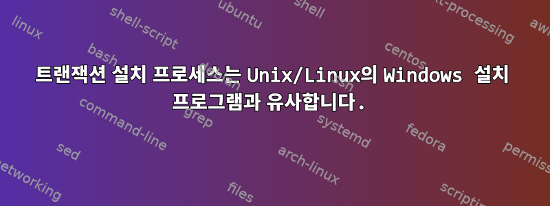 트랜잭션 설치 프로세스는 Unix/Linux의 Windows 설치 프로그램과 유사합니다.