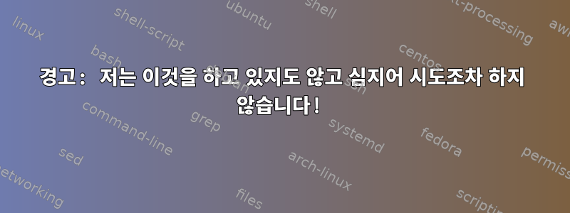 경고: 저는 이것을 하고 있지도 않고 심지어 시도조차 하지 않습니다!