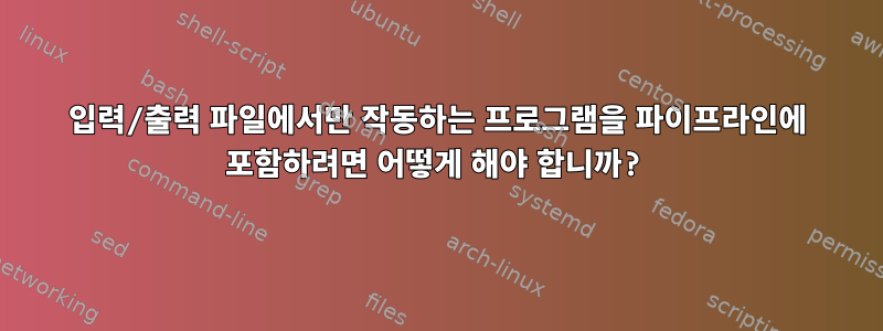 입력/출력 파일에서만 작동하는 프로그램을 파이프라인에 포함하려면 어떻게 해야 합니까?