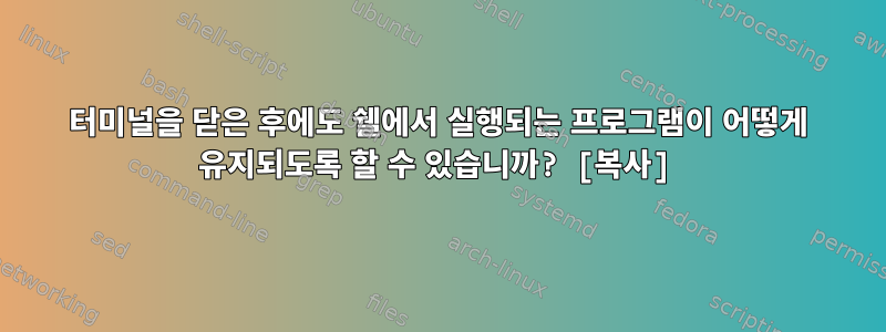 터미널을 닫은 후에도 쉘에서 실행되는 프로그램이 어떻게 유지되도록 할 수 있습니까? [복사]