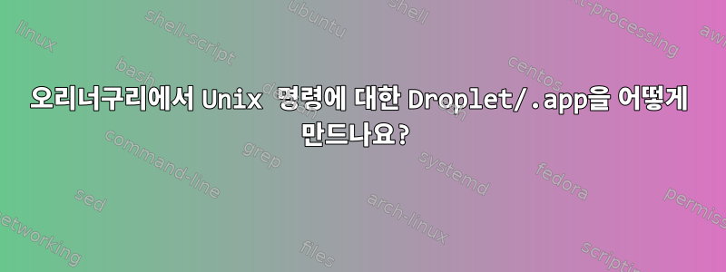 오리너구리에서 Unix 명령에 대한 Droplet/.app을 어떻게 만드나요?