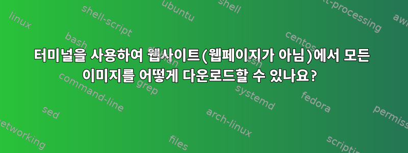 터미널을 사용하여 웹사이트(웹페이지가 아님)에서 모든 이미지를 어떻게 다운로드할 수 있나요?