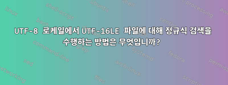 UTF-8 로케일에서 UTF-16LE 파일에 대해 정규식 검색을 수행하는 방법은 무엇입니까?