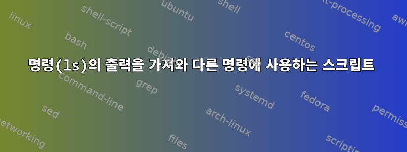 명령(ls)의 출력을 가져와 다른 명령에 사용하는 스크립트