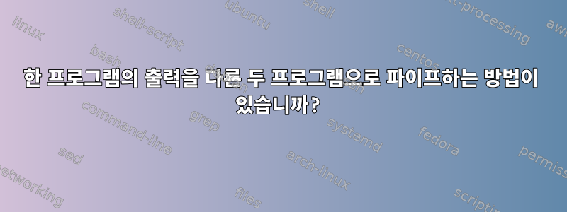 한 프로그램의 출력을 다른 두 프로그램으로 파이프하는 방법이 있습니까?